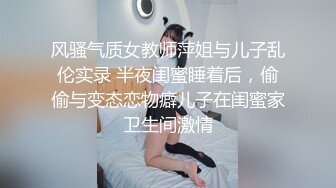 风骚气质女教师萍姐与儿子乱伦实录 半夜闺蜜睡着后，偷偷与变态恋物癖儿子在闺蜜家卫生间激情