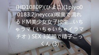 (HD1080P)(ひよこ)(1piyo00183.2jneycca)喉奥で濡れるドM美少女女子校生…いちゃラマ（いちゃいちゃイラマチオ）SEX 3笑顔で精子ごっくん (3)