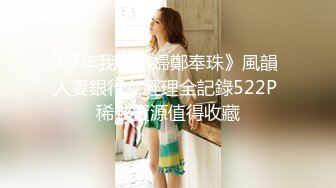 07年我和情婦鄭奉珠》風韻人妻銀行女經理全記錄522P 稀缺資源值得收藏