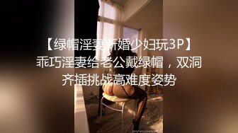 【绿帽淫妻新婚少妇玩3P】乖巧淫妻给老公戴绿帽，双洞齐插挑战高难度姿势