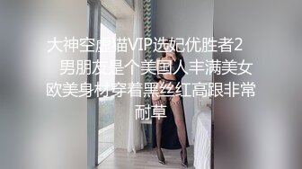 大神空虚猫VIP选妃优胜者2❤️男朋友是个美国人丰满美女欧美身材穿着黑丝红高跟非常耐草