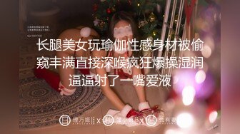 长腿美女玩瑜伽性感身材被偷窥丰满直接深喉疯狂爆操湿润逼逼射了一嘴爱液