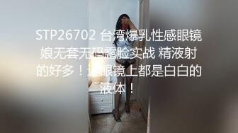 STP26702 台湾爆乳性感眼镜娘无套无码露脸实战 精液射的好多！连眼镜上都是白白的液体！