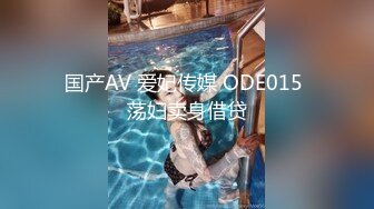 国产AV 爱妃传媒 ODE015 荡妇卖身借贷