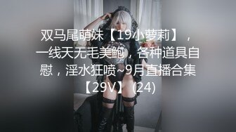 双马尾萌妹【19小萝莉】，一线天无毛美鲍，各种道具自慰，淫水狂喷~9月直播合集【29V】 (24)