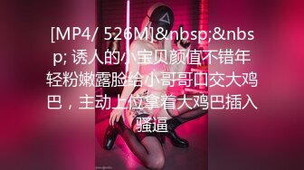 [MP4/ 526M]&nbsp;&nbsp; 诱人的小宝贝颜值不错年轻粉嫩露脸给小哥哥口交大鸡巴，主动上位拿着大鸡巴插入骚逼