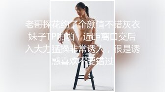 老哥探花约了个颜值不错灰衣妹子TP啪啪，近距离口交后入大力猛操非常诱人，很是诱惑喜欢不要错过