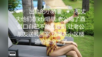 ★☆✅出轨的小娇妻✅★☆和丈夫他们在ktv唱歌 老公喝了酒 借口自己不敢走夜路 让老公朋友送我回家 结果在小区楼道偷偷肏上了