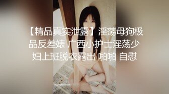 【精品真实泄露】淫荡母狗极品反差婊 广西小护士淫荡少妇上班脱衣露出 啪啪 自慰