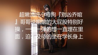 ✿超嫩清纯小母狗『别凶乔婠』哥哥说婠婠的大屁股特别好操，一弹一弹的想一直埋在里面，迫不及待的坐在学长身上