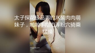 太子探花极品再约JK装肉肉萌妹子，啪啪手指扣弄粉穴骑乘猛操