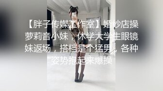 【胖子传媒工作室】婚纱店操萝莉音小妹，休学大学生眼镜妹返场，搭档是个猛男，各种姿势抱起来爆操