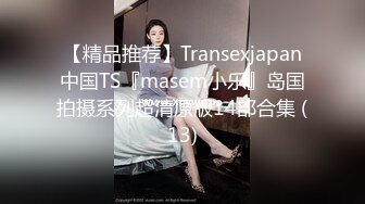 【精品推荐】Transexjapan中国TS『masem小乐』岛国拍摄系列超清原版14部合集 (13)