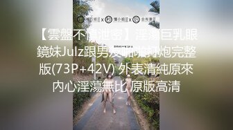 【雲盤不慎泄密】淫蕩巨乳眼鏡妹Julz跟男友啪啪打炮完整版(73P+42V) 外表清純原來內心淫蕩無比 原版高清