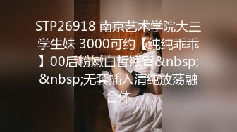 STP26918 南京艺术学院大三学生妹 3000可约【纯纯乖乖】00后粉嫩白皙翘臀&nbsp;&nbsp;无套插入清纯放荡融合体