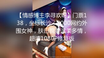 【情感博主李寻欢呀】门票138，坐标长沙，3000网约外围女神，肤白貌美温柔多情，超清1080P修复版