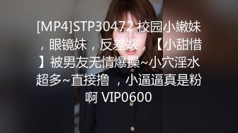 [MP4]STP30472 校园小嫩妹，眼镜妹，反差婊，【小甜惜】被男友无情爆操~小穴淫水超多~直接撸 ，小逼逼真是粉啊 VIP0600