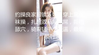 约操良家眼镜妹妹，穿上黑丝袜操，扎起双马尾吃屌，撕档舔穴，骑乘猛干小骚逼，最后颜射