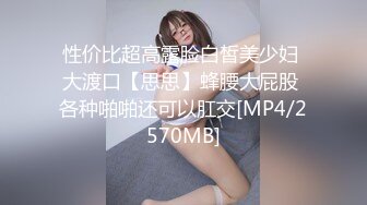 性价比超高露脸白皙美少妇 大渡口【思思】蜂腰大屁股 各种啪啪还可以肛交[MP4/2570MB]