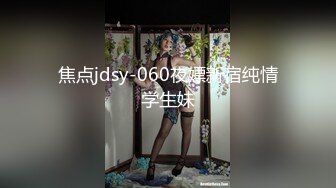 焦点jdsy-060夜嫖新宿纯情学生妹