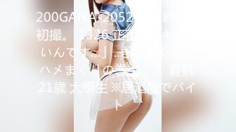 200GANA-2052 マジ軟派、初撮。 1326 正直…イキにくいんです…」..きしまくり！ハメまくりの巻！！！ 夏帆 21歳 大學生 ※居酒屋でバイト