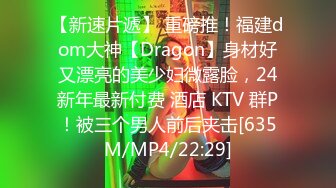 【新速片遞】 重磅推！福建dom大神【Dragon】身材好又漂亮的美少妇微露脸，24新年最新付费 酒店 KTV 群P！被三个男人前后夹击[635M/MP4/22:29]