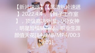 【新片速遞】【超清新片速遞】2022.4.4，【胖子工作室】，顶级高端外围，9分女神，明星脸模特身材，职业生涯颜值天花[842MB/MP4/00:34:01]