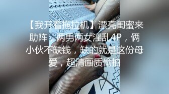 【我开着拖拉机】漂亮闺蜜来助阵，两男两女淫乱4P，俩小伙不缺钱，缺的就是这份母爱，超清画质偷拍