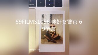 69FILMS1056 迷奸女警官 69传媒