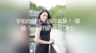 学姐的阴毛长得可真快！-眼镜-Spa-舒服-疯狂-老公