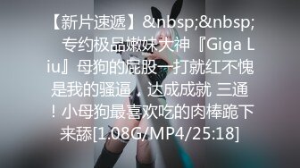 【新片速遞】&nbsp;&nbsp; ⚡专约极品嫩妹大神『Giga Liu』母狗的屁股一打就红不愧是我的骚逼，达成成就 三通！小母狗最喜欢吃的肉棒跪下来舔[1.08G/MP4/25:18]