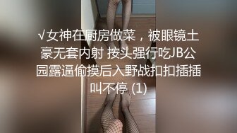 √女神在厨房做菜，被眼镜土豪无套内射 按头强行吃JB公园露逼偷摸后入野战扣扣插插叫不停 (1)