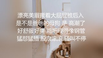 漂亮美眉撅着大屁屁被后入 是不是爸爸的母狗 是 高潮了 好舒服好爽 鸡吧硬得像钢管猛怼猛插 股浪滚滚 骚叫不停