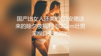 国产比女人还美的CD安德送来的除夕夜福利 与20cm壮男深喉口交啪啪啪