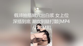 假J8抽插嫩穴出白浆 女上位深插到底 潮吹到腿打颤[MP4/223MB]