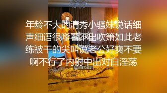 年龄不大的清秀小骚妹说话细声细语很嗲看不出吹箫如此老练被干的尖叫说老公好爽不要啊不行了内射中出对白淫荡