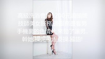 高級洗浴會所1200元讓頭牌技師美女服務,邊服務邊看男手機裏的色情片,來勁了讓男..幹她,操完後還要操.國語!