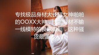 专找极品身材大长腿女神啪啪的OOXX大神，约啪身材不输一线模特的良家御姐，这种骚货最懂男人了