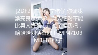 [2DF2] 广西南宁佬仔 你调戏漂亮良家少妇，女人绝对不能比男人好强，别说了操我吧，哈哈哈对话有趣！[MP4/109MB][BT种子]