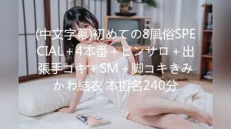 (中文字幕)初めての8風俗SPECIAL＋4本番＋ピンサロ＋出張手コキ＋SM＋脚コキきみかわ結衣 本指名240分