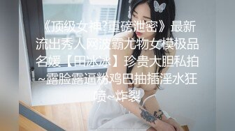 《顶级女神?重磅泄密》最新流出秀人网波霸尤物女模极品名媛【田冰冰】珍贵大胆私拍~露脸露逼粉鸡巴抽插淫水狂喷~炸裂