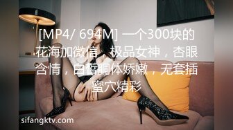 [MP4/ 694M] 一个300块的花海加微信，极品女神，杏眼含情，白皙胴体娇嫩，无套插蜜穴精彩