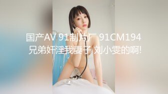 国产AV 91制片厂 91CM194 兄弟奸淫我妻子 刘小雯的啊!