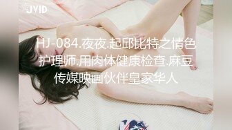 HJ-084.夜夜.起邱比特之情色护理师.用肉体健康检查.麻豆传媒映画伙伴皇家华人