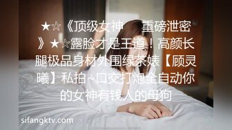 ★☆《顶级女神☀️重磅泄密》★☆露脸才是王道！高颜长腿极品身材外围绿茶婊【顾灵曦】私拍~口交打炮全自动你的女神有钱人的母狗