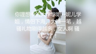 你理想中的大学学姐--妮儿学姐，情侣下海、大赚一笔，越骚礼物刷得越多，女人啊 骚就完了！