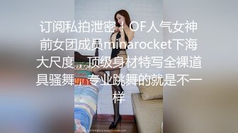 订阅私拍泄密！OF人气女神前女团成员minarocket下海大尺度，顶级身材特写全裸道具骚舞，专业跳舞的就是不一样