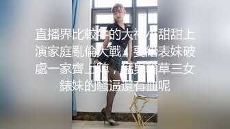 直播界比較牛的大神小甜甜上演家庭亂倫大戰，要給表妹破處一家齊上陣，猛男輪草三女錶妹的騷逼還有血呢