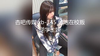 杏吧传媒 xb-145 约炮在校叛逆学生妹