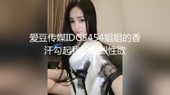 爱豆传媒IDG5454姐姐的香汗勾起我的强烈性欲